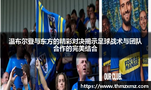 温布尔登与东方的精彩对决揭示足球战术与团队合作的完美结合