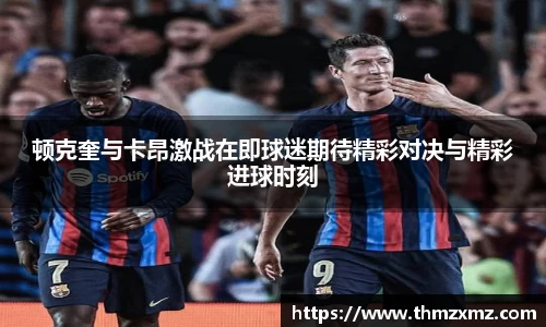 顿克奎与卡昂激战在即球迷期待精彩对决与精彩进球时刻