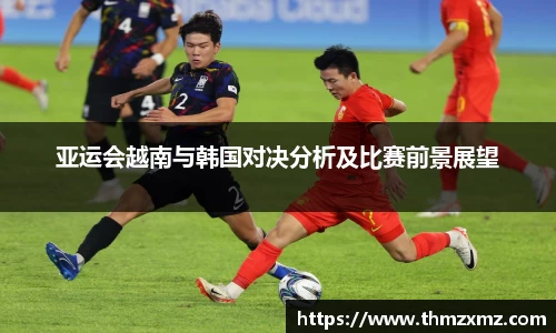 亚运会越南与韩国对决分析及比赛前景展望