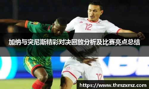加纳与突尼斯精彩对决回放分析及比赛亮点总结