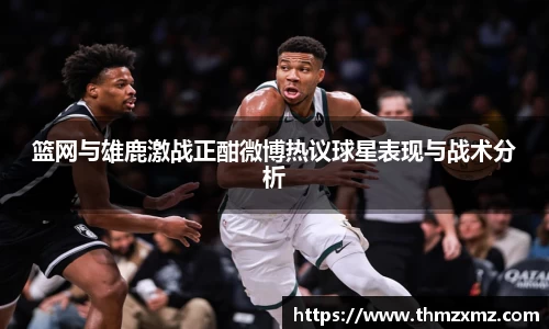 篮网与雄鹿激战正酣微博热议球星表现与战术分析