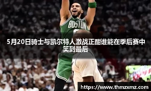 5月20日骑士与凯尔特人激战正酣谁能在季后赛中笑到最后
