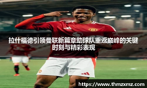 拉什福德引领曼联新篇章助球队重返巅峰的关键时刻与精彩表现