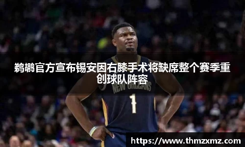 鹈鹕官方宣布锡安因右膝手术将缺席整个赛季重创球队阵容