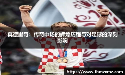 莫德里奇：传奇中场的辉煌历程与对足球的深刻影响