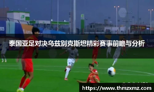 泰国亚足对决乌兹别克斯坦精彩赛事前瞻与分析